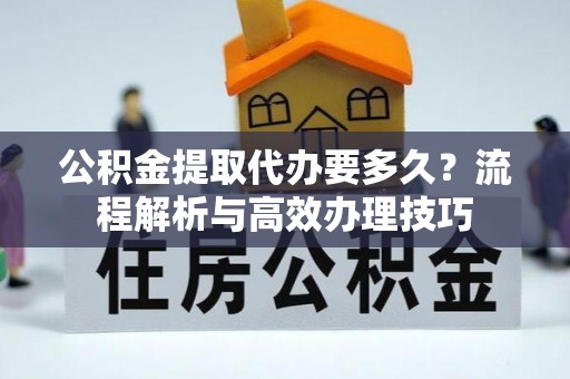凤县公积金提取代办要多久？流程解析与高效办理技巧