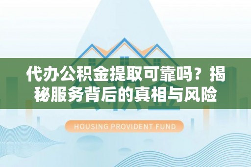 凤县代办公积金提取可靠吗？揭秘服务背后的真相与风险