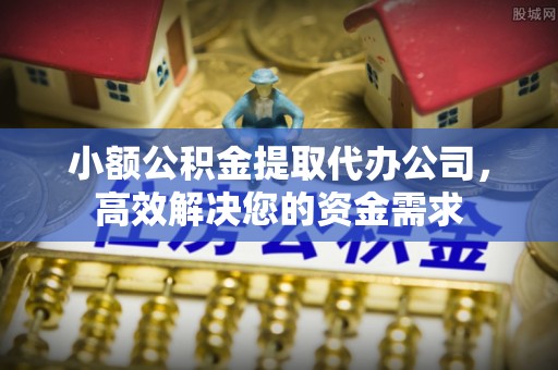 凤县小额公积金提取代办公司，高效解决您的资金需求