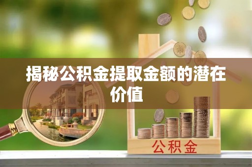 凤县揭秘公积金提取金额的潜在价值