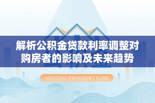 凤县解析公积金贷款利率调整对购房者的影响及未来趋势