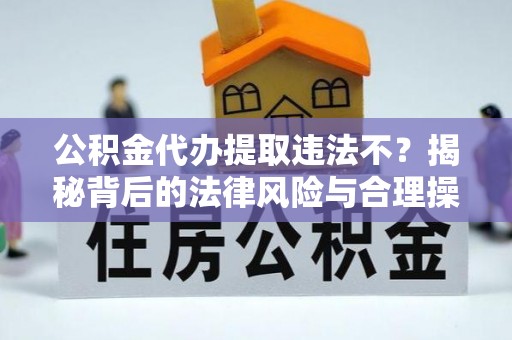 凤县公积金代办提取违法不？揭秘背后的法律风险与合理操作