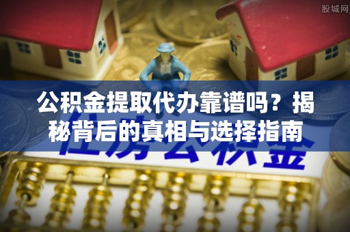 凤县公积金提取代办靠谱吗？揭秘背后的真相与选择指南