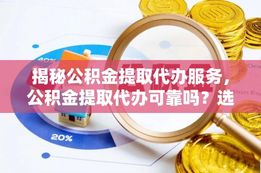 凤县揭秘公积金提取代办服务，公积金提取代办可靠吗？选择需谨慎