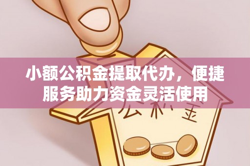 凤县小额公积金提取代办，便捷服务助力资金灵活使用