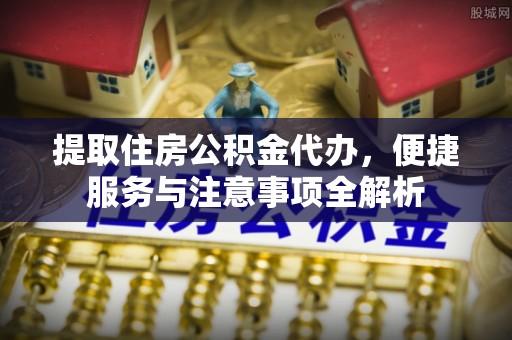 凤县提取住房公积金代办，便捷服务与注意事项全解析