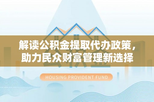凤县解读公积金提取代办政策，助力民众财富管理新选择