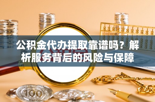 凤县公积金代办提取靠谱吗？解析服务背后的风险与保障