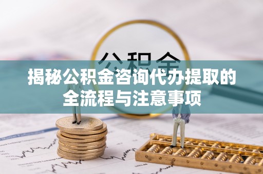 凤县揭秘公积金咨询代办提取的全流程与注意事项