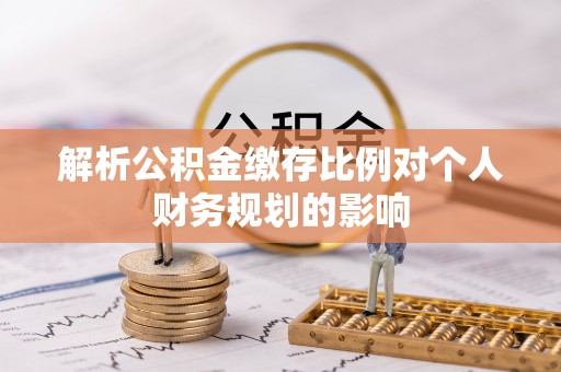 凤县解析公积金缴存比例对个人财务规划的影响