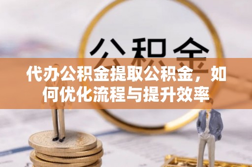 凤县代办公积金提取公积金，如何优化流程与提升效率