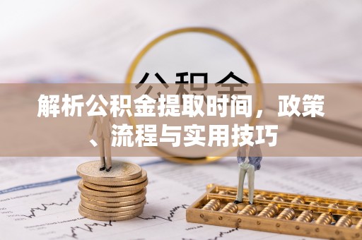 凤县解析公积金提取时间，政策、流程与实用技巧