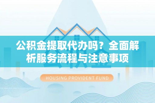凤县公积金提取代办吗？全面解析服务流程与注意事项