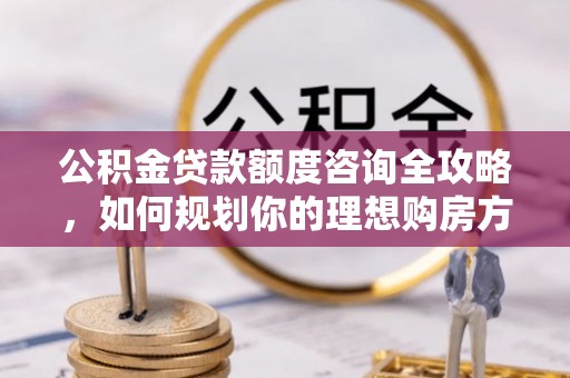 凤县公积金贷款额度咨询全攻略，如何规划你的理想购房方案