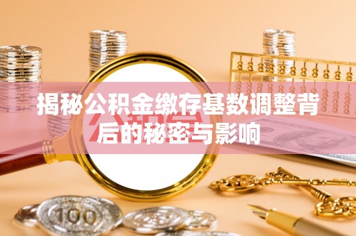 凤县揭秘公积金缴存基数调整背后的秘密与影响