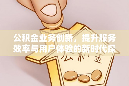 凤县公积金业务创新，提升服务效率与用户体验的新时代探索