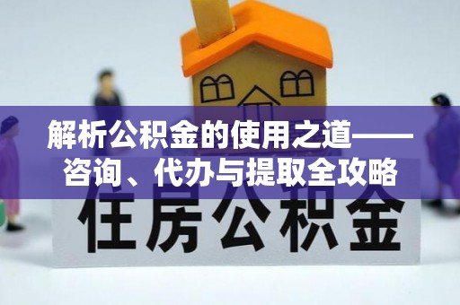 凤县解析公积金的使用之道——咨询、代办与提取全攻略