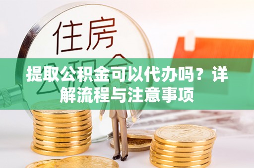 凤县提取公积金可以代办吗？详解流程与注意事项