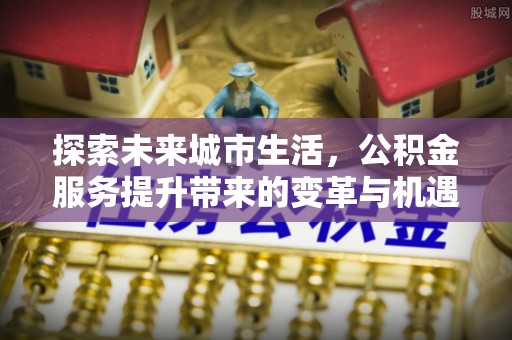 凤县探索未来城市生活，公积金服务提升带来的变革与机遇