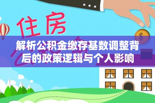 凤县解析公积金缴存基数调整背后的政策逻辑与个人影响