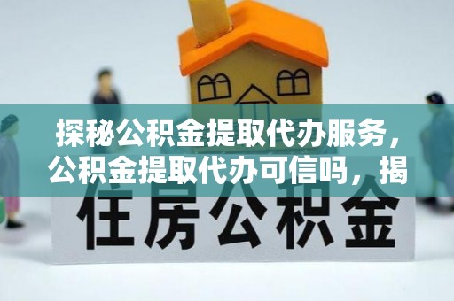 凤县探秘公积金提取代办服务，公积金提取代办可信吗，揭秘真相与选择指南