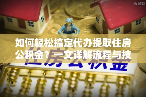 凤县如何轻松搞定代办提取住房公积金？一文详解流程与技巧