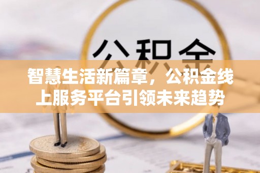 凤县智慧生活新篇章，公积金线上服务平台引领未来趋势