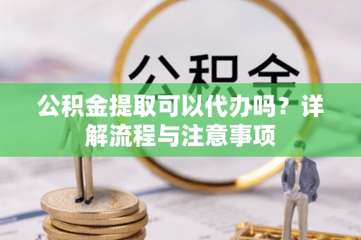 凤县公积金提取可以代办吗？详解流程与注意事项