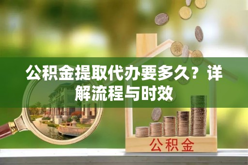 凤县公积金提取代办要多久？详解流程与时效