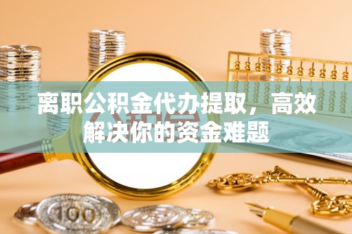 凤县离职公积金代办提取，高效解决你的资金难题