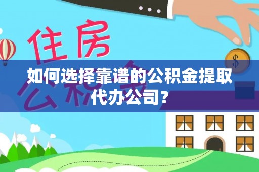 凤县如何选择靠谱的公积金提取代办公司？