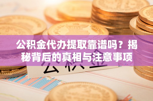 凤县公积金代办提取靠谱吗？揭秘背后的真相与注意事项