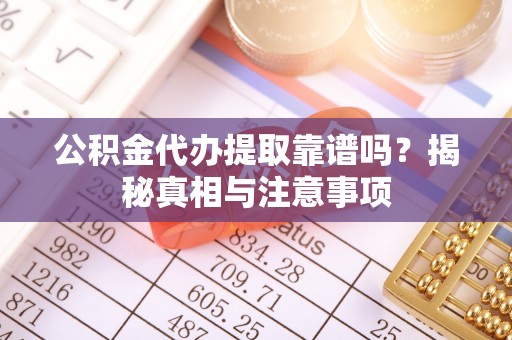 凤县公积金代办提取靠谱吗？揭秘真相与注意事项