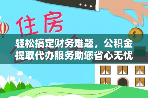 凤县轻松搞定财务难题，公积金提取代办服务助您省心无忧