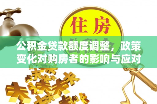凤县公积金贷款额度调整，政策变化对购房者的影响与应对策略