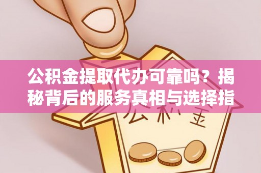 凤县公积金提取代办可靠吗？揭秘背后的服务真相与选择指南
