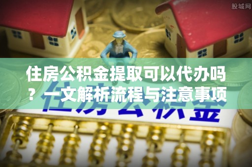 凤县住房公积金提取可以代办吗？一文解析流程与注意事项