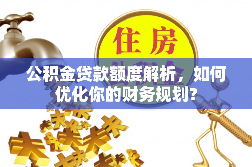 凤县公积金贷款额度解析，如何优化你的财务规划？