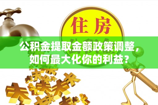 凤县公积金提取金额政策调整，如何最大化你的利益？