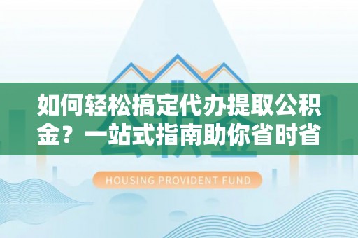凤县如何轻松搞定代办提取公积金？一站式指南助你省时省心