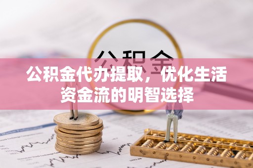 凤县公积金代办提取，优化生活资金流的明智选择