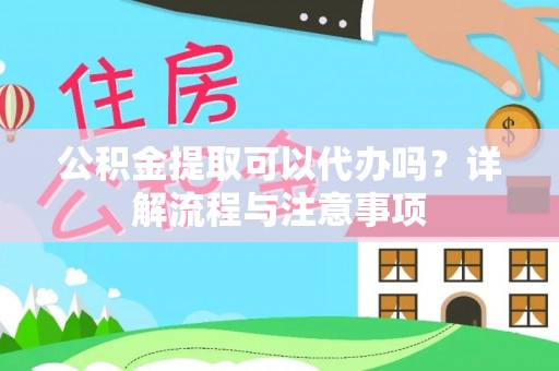 凤县公积金提取可以代办吗？详解流程与注意事项