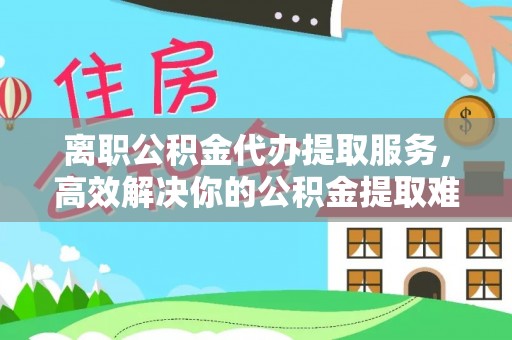 凤县离职公积金代办提取服务，高效解决你的公积金提取难题