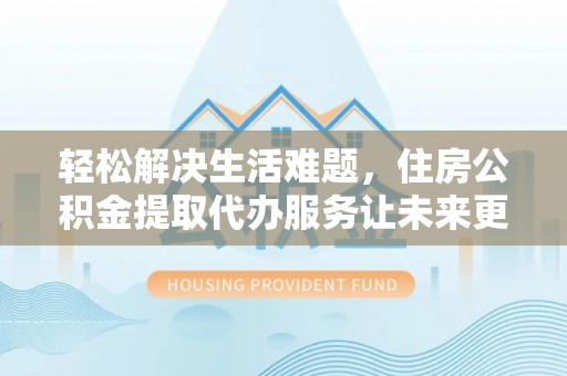 凤县轻松解决生活难题，住房公积金提取代办服务让未来更安心