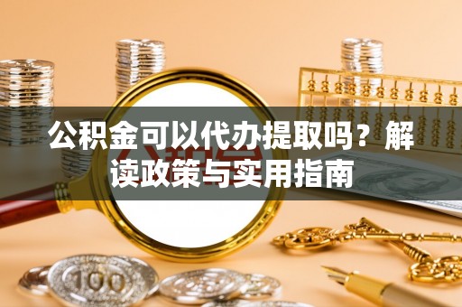 凤县公积金可以代办提取吗？解读政策与实用指南
