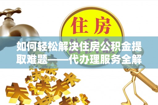凤县如何轻松解决住房公积金提取难题——代办理服务全解析