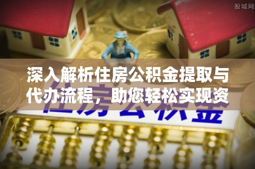 凤县深入解析住房公积金提取与代办流程，助您轻松实现资金利用最大化
