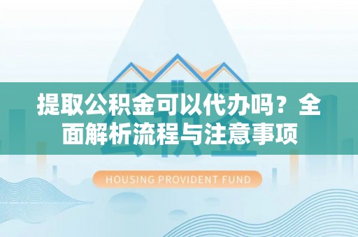 凤县提取公积金可以代办吗？全面解析流程与注意事项