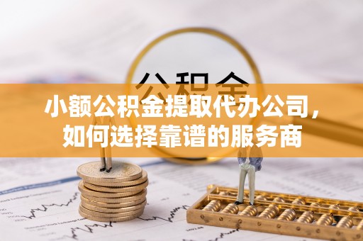 凤县小额公积金提取代办公司，如何选择靠谱的服务商