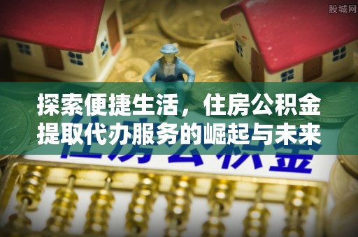 凤县探索便捷生活，住房公积金提取代办服务的崛起与未来趋势